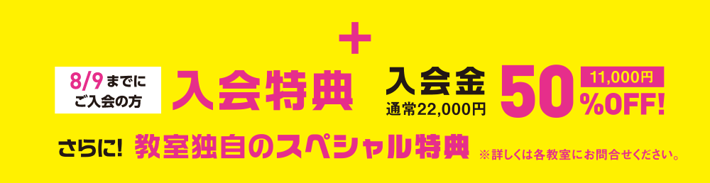 8/9までにご入会の方 入会特典 入会金通常22,000円 50%(11,000)OFF! さらに! 教室独自のスペシャル特典