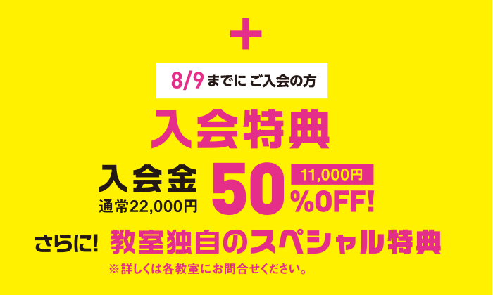 8/9までにご入会の方 入会特典 入会金通常22,000円 50%(11,000)OFF! さらに! 教室独自のスペシャル特典